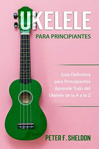 Ukelele para principiantes: Guía Definitiva para Principiantes Aprende Todo del Ukelele de la A a la Z