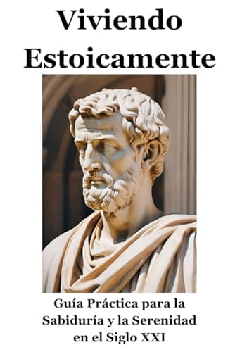 Viviendo estoicamente: guía práctica para la sabiduría y la serenidad en el siglo XXI: Guía sobre cómo ser estoico en el mundo actual