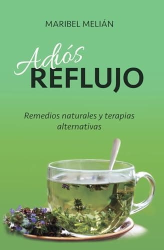 ADIÓS REFLUJO. Remedios Naturales, Terapias Alternativas y Complementarias: Más de 200 REMEDIOS y 70 RECETAS para tus menús diarios.