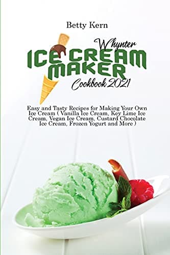 Whynter Ice Cream Maker Cookbook 2021: Easy and Tasty Recipes for Making Your Own Ice Cream ( Vanilla Ice Cream, Key Lime Ice Cream, Vegan Ice Cream, ... Chocolate Ice Cream, Frozen Yogurt and More)