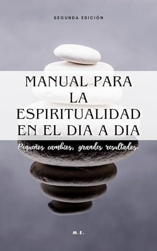 Manual para la espiritualidad en el día a día.: Pequeños cambios, grandes resultados