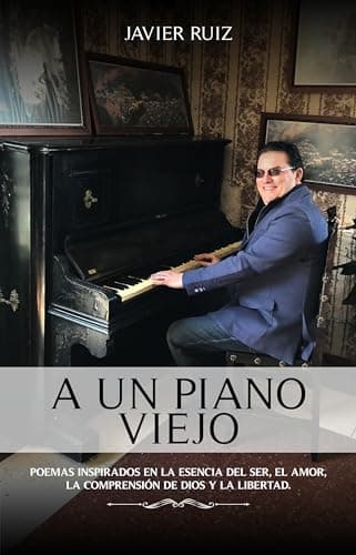 A UN PIANO VIEJO: Poemas inspirados en la esencia del ser, el amor, la comprensión de Dios y la libertad.