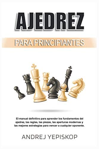 Ajedrez para principiantes: El manual definitivo para aprender los fundamentos del ajedrez, las reglas, las piezas, las aperturas modernas y las mejores estrategias para vencer a cualquier oponente.