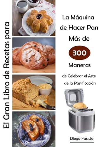 El Gran Libro de Recetas para La Máquina de Hacer Pan Más de 300 Maneras de Celebrar el Arte de la Panificación