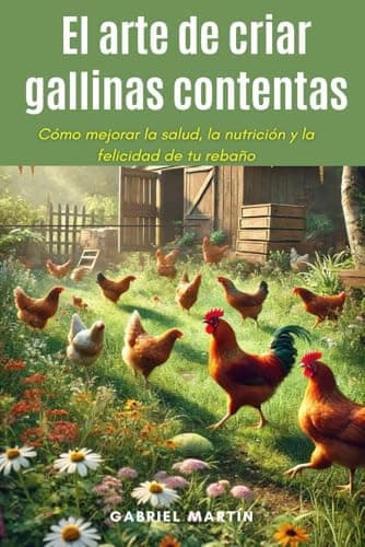 El arte de criar gallinas con-tentas: Cómo mejorar la salud, la nutri-ción y la felicidad de tu rebaño