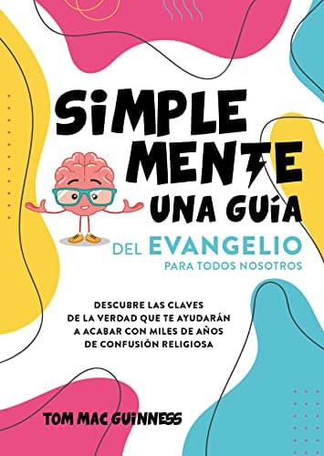 Simplemente una guía del Evangelio para todos nosotros: Descubre las claves de la verdad que te ayudarán a acabar con miles de años de confusión religiosa