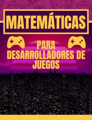 MATEMÁTICAS PARA DESARROLLADORES DE VIDEOJUEGOS. GUÍA PARA PRINCIPIANTES: MATEMÁTICAS ORIENTADA A PROGRAMADORES. MANUAL COMPLETO