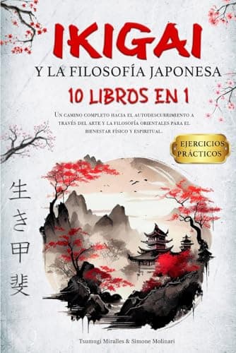 IKIGAI Y LA FILOSOFÍA JAPONESA: 10 LIBROS EN 1: Un Recorrido integral de Autodescubrimiento mediante el Arte y la Sabiduría Oriental, orientado al Bienestar Físico y Espiritual + EJERCICIOS PRÁCTICOS